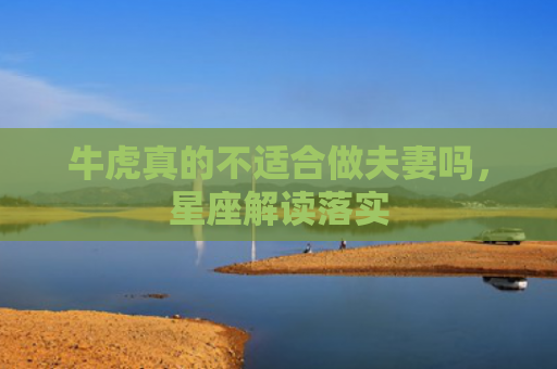 牛虎真的不适合做夫妻吗，星座解读落实