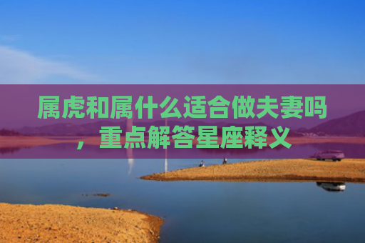 属虎和属什么适合做夫妻吗，重点解答星座释义