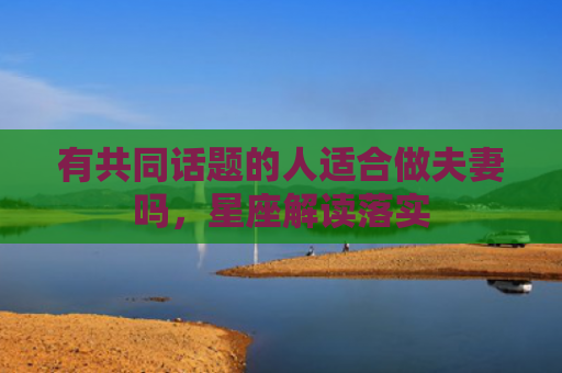 有共同话题的人适合做夫妻吗，星座解读落实