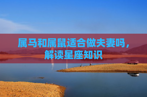 属马和属鼠适合做夫妻吗，解读星座知识