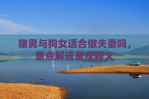 猪男与狗女适合做夫妻吗，重点解答星座释义