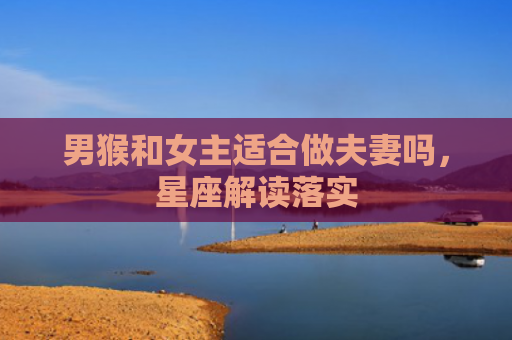男猴和女主适合做夫妻吗，星座解读落实