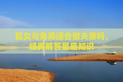 鼠女与兔男适合做夫妻吗，经典解答星座知识