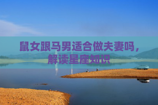 鼠女跟马男适合做夫妻吗，解读星座知识