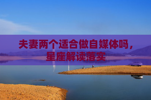 夫妻两个适合做自媒体吗，星座解读落实
