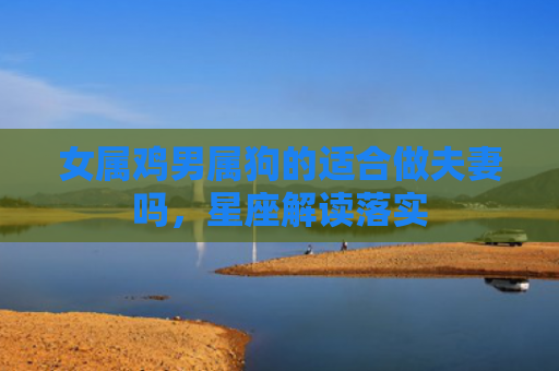 女属鸡男属狗的适合做夫妻吗，星座解读落实