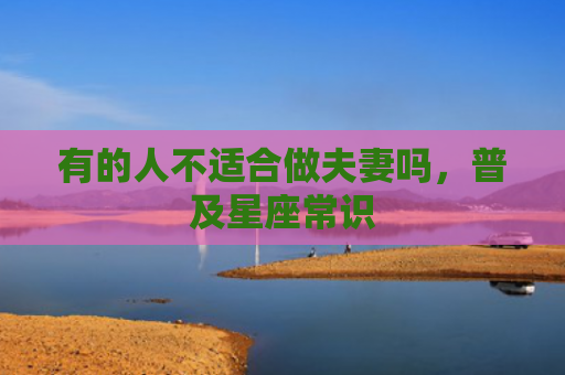 有的人不适合做夫妻吗，普及星座常识