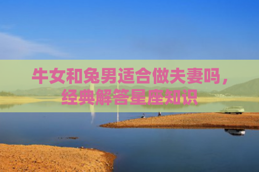 牛女和兔男适合做夫妻吗，经典解答星座知识