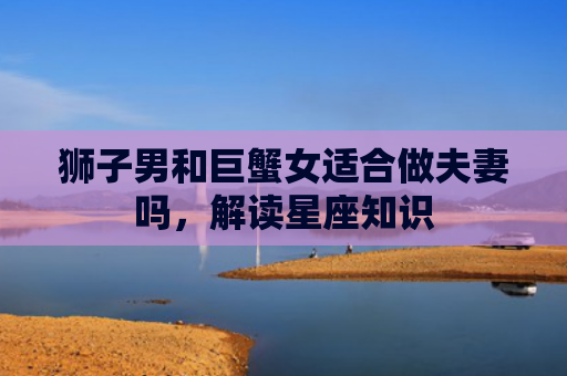 狮子男和巨蟹女适合做夫妻吗，解读星座知识
