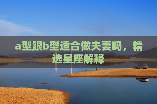 a型跟b型适合做夫妻吗，精选星座解释