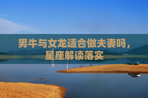 男牛与女龙适合做夫妻吗，星座解读落实