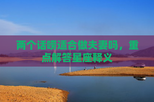 两个话唠适合做夫妻吗，重点解答星座释义