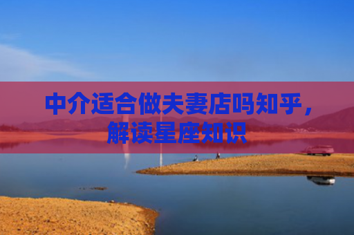 中介适合做夫妻店吗知乎，解读星座知识