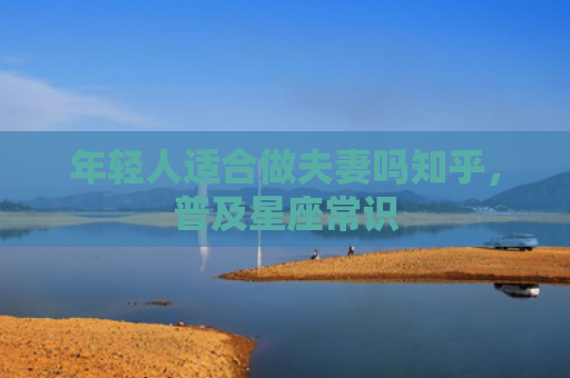 年轻人适合做夫妻吗知乎，普及星座常识