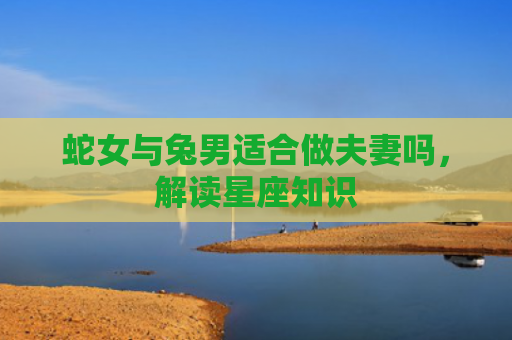 蛇女与兔男适合做夫妻吗，解读星座知识