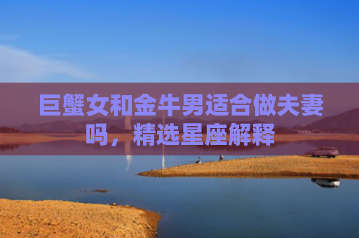 巨蟹女和金牛男适合做夫妻吗，精选星座解释