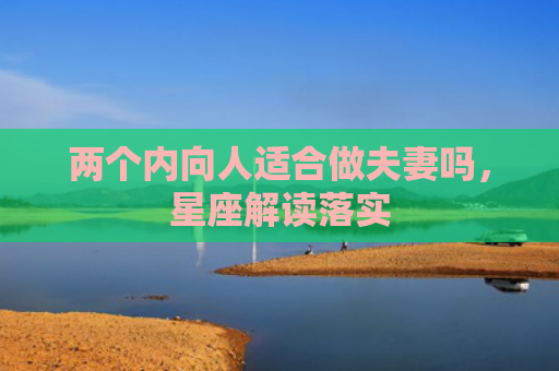 两个内向人适合做夫妻吗，星座解读落实