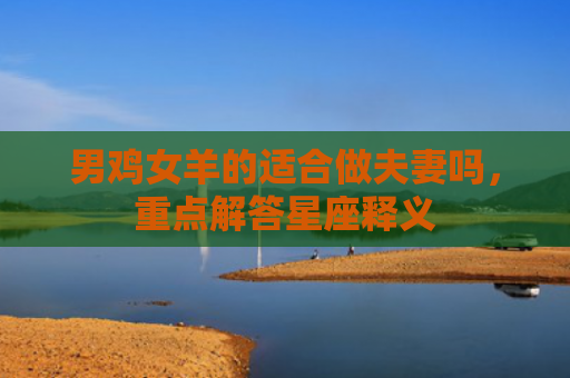 男鸡女羊的适合做夫妻吗，重点解答星座释义