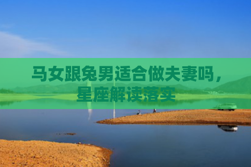 马女跟兔男适合做夫妻吗，星座解读落实
