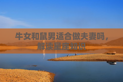牛女和鼠男适合做夫妻吗，解读星座知识