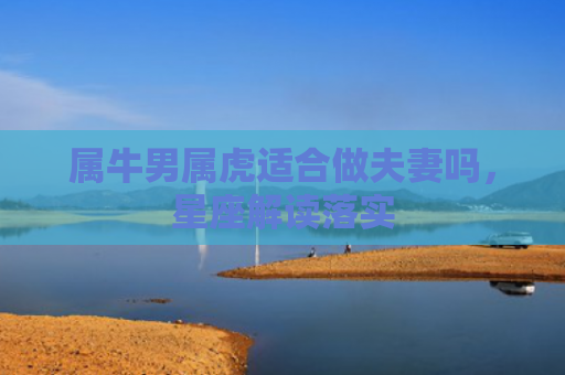 属牛男属虎适合做夫妻吗，星座解读落实