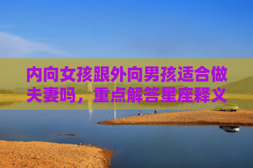 内向女孩跟外向男孩适合做夫妻吗，重点解答星座释义