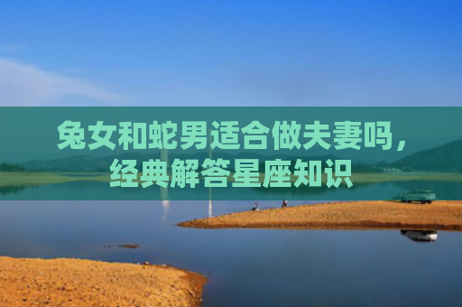 兔女和蛇男适合做夫妻吗，经典解答星座知识