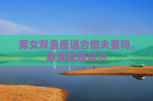 男女双鱼座适合做夫妻吗，解读星座知识