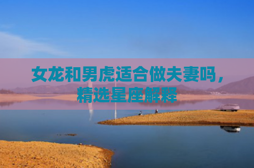 女龙和男虎适合做夫妻吗，精选星座解释