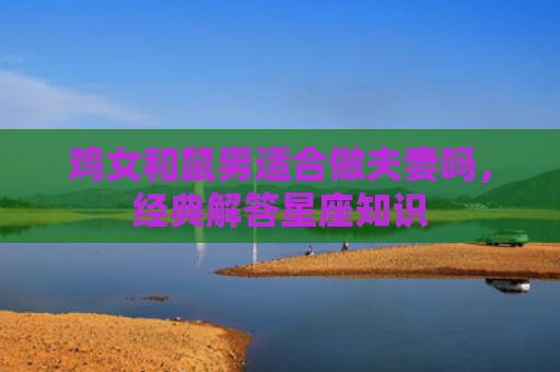鸡女和鼠男适合做夫妻吗，经典解答星座知识
