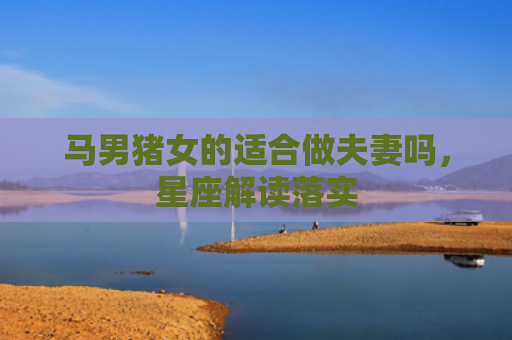 马男猪女的适合做夫妻吗，星座解读落实