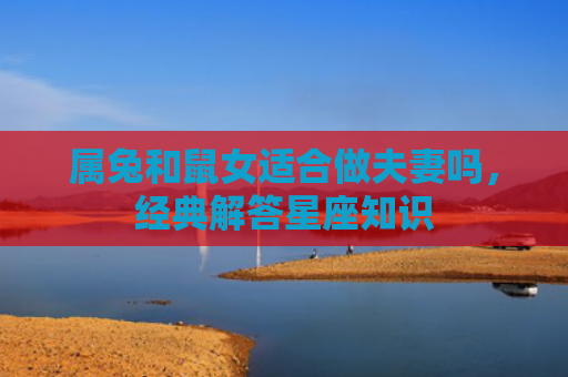 属兔和鼠女适合做夫妻吗，经典解答星座知识
