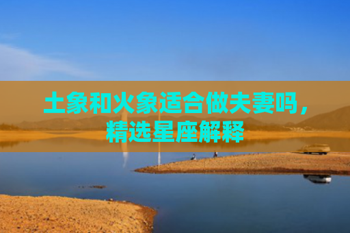 土象和火象适合做夫妻吗，精选星座解释