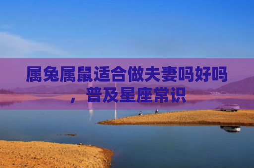 属兔属鼠适合做夫妻吗好吗，普及星座常识