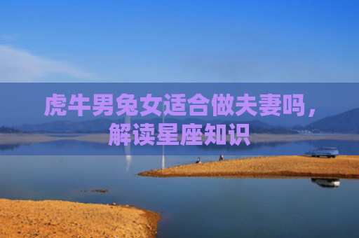 虎牛男兔女适合做夫妻吗，解读星座知识