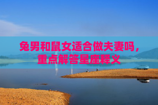 兔男和鼠女适合做夫妻吗，重点解答星座释义