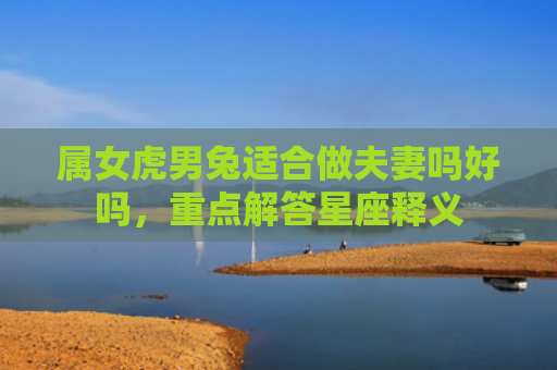 属女虎男兔适合做夫妻吗好吗，重点解答星座释义