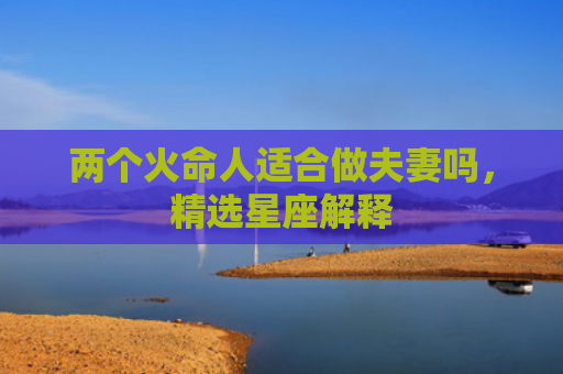 两个火命人适合做夫妻吗，精选星座解释