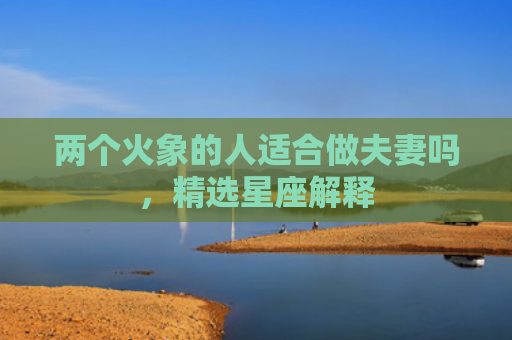 两个火象的人适合做夫妻吗，精选星座解释