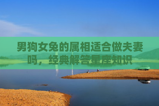 男狗女兔的属相适合做夫妻吗，经典解答星座知识