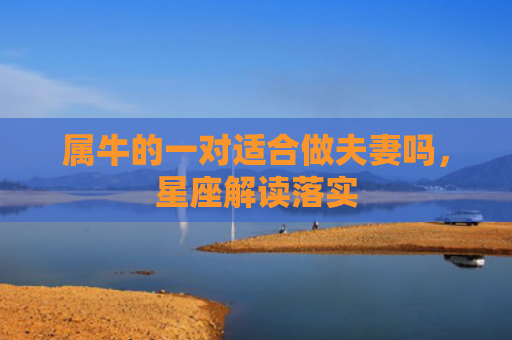属牛的一对适合做夫妻吗，星座解读落实