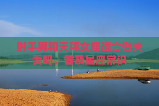 射手男和天秤女座适合做夫妻吗，普及星座常识