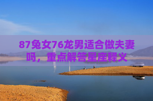 87兔女76龙男适合做夫妻吗，重点解答星座释义