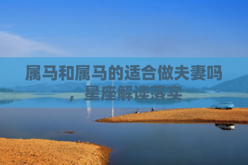 属马和属马的适合做夫妻吗，星座解读落实