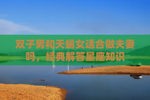 双子男和天蝎女适合做夫妻吗，经典解答星座知识