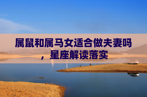 属鼠和属马女适合做夫妻吗，星座解读落实