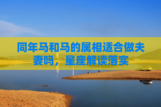 同年马和马的属相适合做夫妻吗，星座解读落实