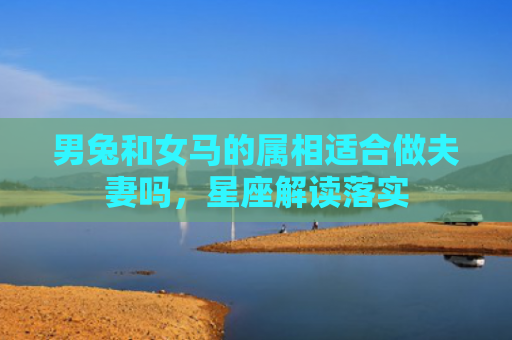 男兔和女马的属相适合做夫妻吗，星座解读落实