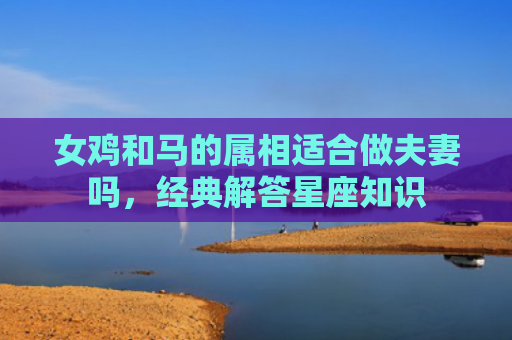 女鸡和马的属相适合做夫妻吗，经典解答星座知识