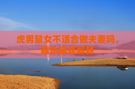 虎男鼠女不适合做夫妻吗，精选星座解释